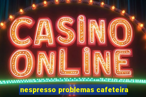 nespresso problemas cafeteira